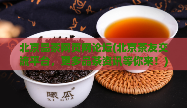 北京品茶网页网论坛(北京茶友交流平台,更多品茶资讯等你来!)