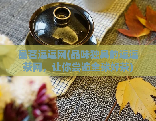 品茗逗逗网(品味独具的逗逗茶网，让你尝遍全球好茶)
