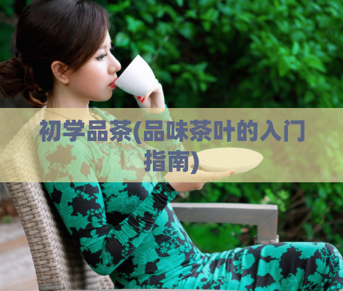 初学品茶(品味茶叶的入门指南)