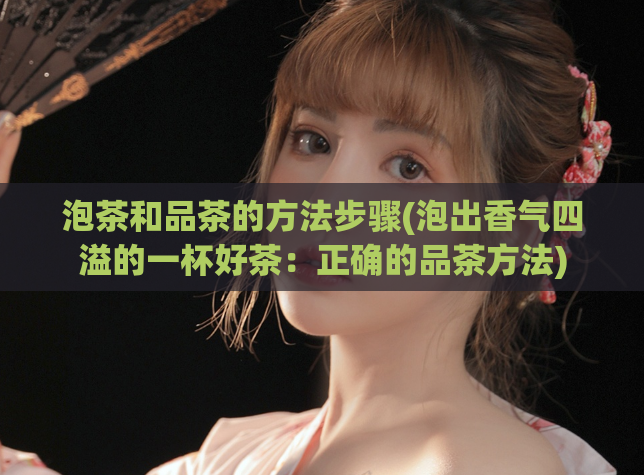 泡茶和品茶的方法步骤(泡出香气四溢的一杯好茶：正确的品茶方法)