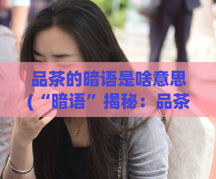 品茶的暗语是啥意思(“暗语”揭秘：品茶文化的深层含义)