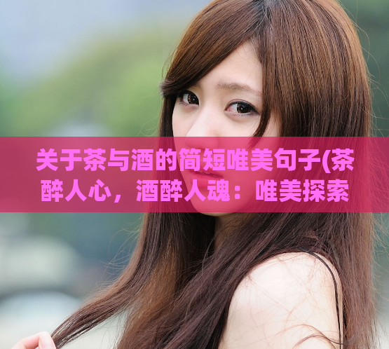 关于茶与酒的简短唯美句子(茶醉人心,酒醉人魂:唯美探索酒与茶的奥秘)