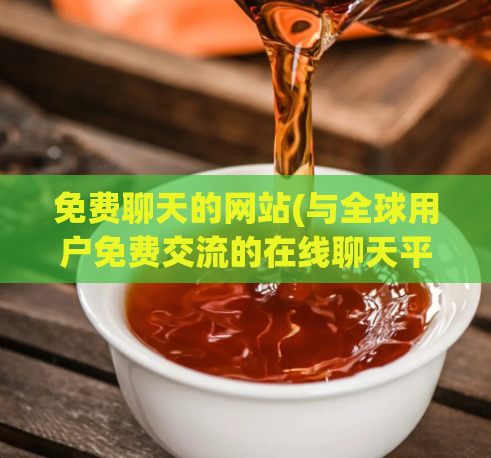 免费聊天的网站(与全球用户免费交流的在线聊天平台)