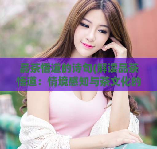 品茶悟道的诗句(解读品茶悟道:情境感知与茶文化的绝妙融合)