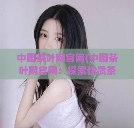 中国茶叶网官网(中国茶叶网官网：探索优质茶文化，品尝正宗茶韵。)