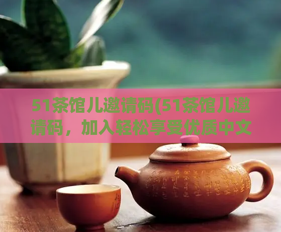 51茶馆儿邀请码(51茶馆儿邀请码,加入轻松享受优质中文有声读物)