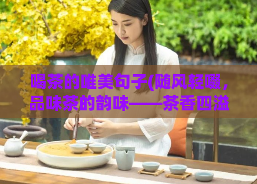 喝茶的唯美句子(随风轻啜，品味茶的韵味——茶香四溢的慢生活)
