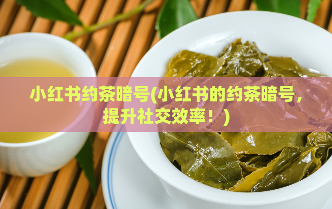 小红书约茶暗号(小红书的约茶暗号，提升社交效率！)