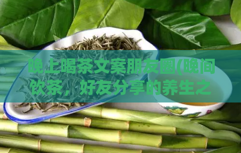 晚上喝茶文案朋友圈(晚间饮茶，好友分享的养生之道)