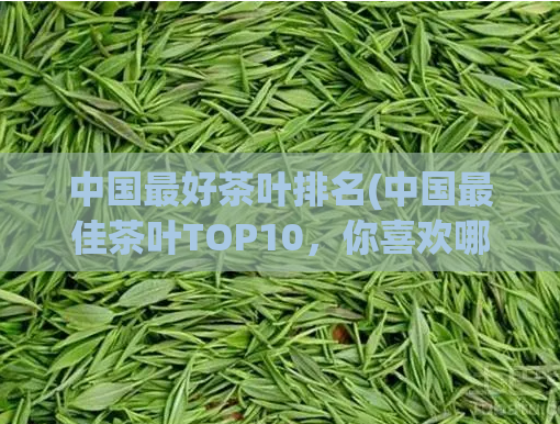 中国最好茶叶排名(中国最佳茶叶TOP10，你喜欢哪一种？)