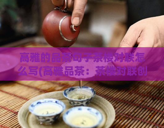 高雅的品茶句子茶楼对联怎么写(高雅品茶：茶楼对联创作指南)