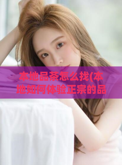本地品茶怎么找(本地如何体验正宗的品茶文化)