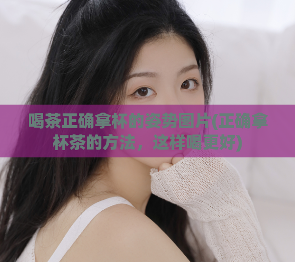 喝茶正确拿杯的姿势图片(正确拿杯茶的方法，这样喝更好)
