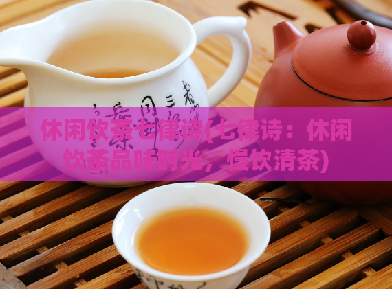 休闲饮茶七律诗(七律诗:休闲饮茶品味时光,慢饮清茶)