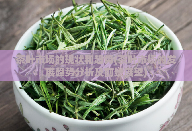 茶叶市场的现状和趋势(茶叶市场的发展趋势分析及前景展望)