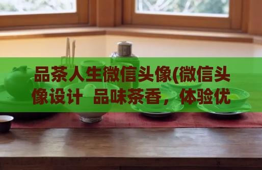 品茶人生微信头像(微信头像设计  品味茶香，体验优雅生活)