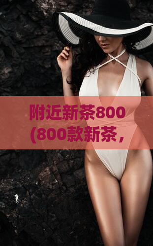 附近新茶800(800款新茶,品味不同的味道)