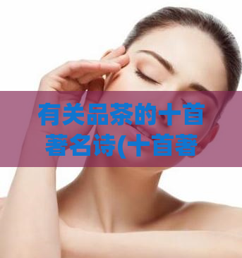 有关品茶的十首著名诗(十首著名品茶诗，领略茶文化之美)