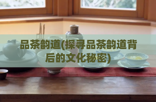 品茶韵道(探寻品茶韵道背后的文化秘密)