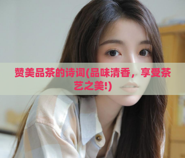 赞美品茶的诗词(品味清香,享受茶艺之美!)