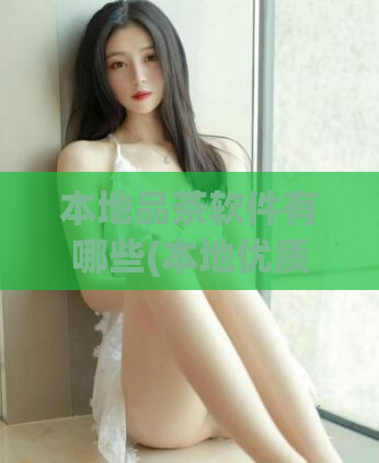 本地品茶软件有哪些(本地优质品茶APP推荐，让您畅饮正宗美味！)