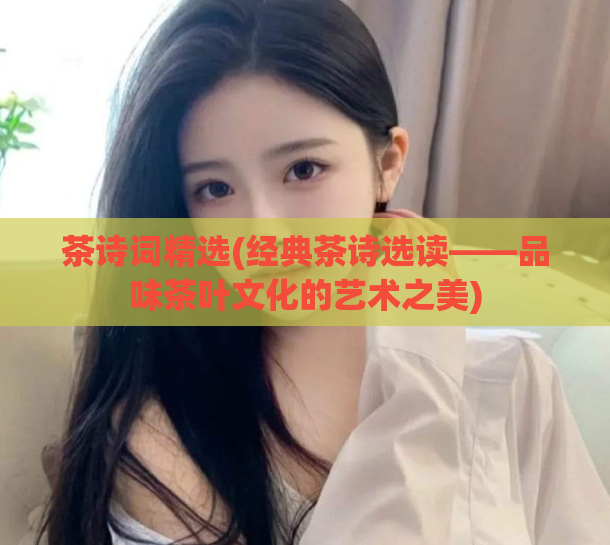 茶诗词精选(经典茶诗选读——品味茶叶文化的艺术之美)