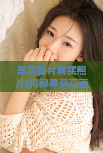 黑茶图片真实照片(揭秘黑茶真面目，惊艳图片首度曝光)