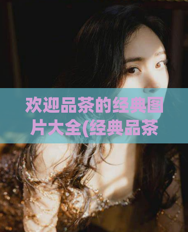 欢迎品茶的经典图片大全(经典品茶图片集锦,让你流连忘返!)
