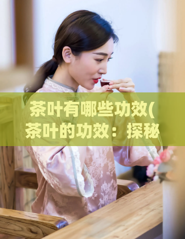 茶叶有哪些功效(茶叶的功效：探秘茶叶的保健效能)