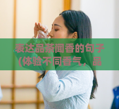 表达品茶闻香的句子(体验不同香气，品尝纯正茶韵)