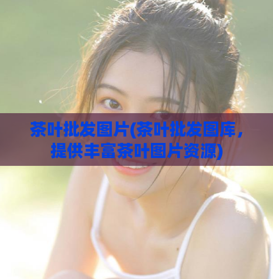 茶叶批发图片(茶叶批发图库，提供丰富茶叶图片资源)