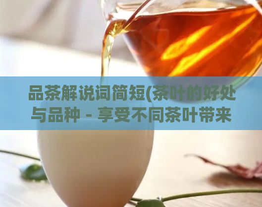 品茶解说词简短(茶叶的好处与品种 - 享受不同茶叶带来的健康益处)