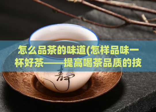 怎么品茶的味道(怎样品味一杯好茶——提高喝茶品质的技巧)