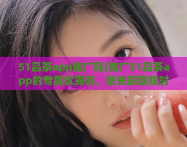 51品茶app推广码(推广51品茶app的专属优惠码,赶快获取限时优惠!)