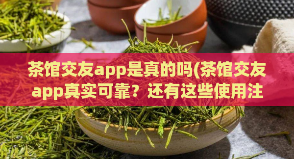 茶馆交友app是真的吗(茶馆交友app真实可靠？还有这些使用注意事项！)