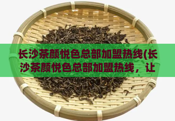 长沙茶颜悦色总部加盟热线(长沙茶颜悦色总部加盟热线，让你畅享美味和商机)