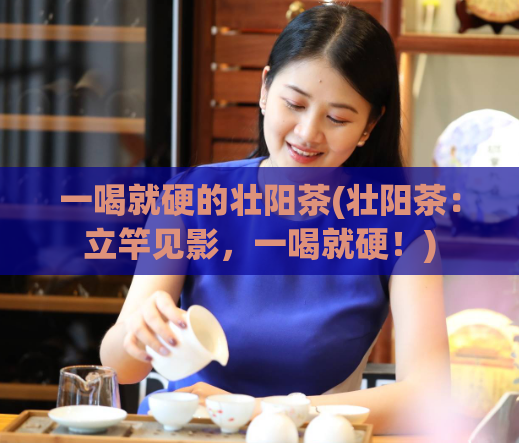 一喝就硬的壮阳茶(壮阳茶：立竿见影，一喝就硬！)