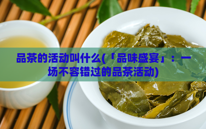 品茶的活动叫什么(「品味盛宴」：一场不容错过的品茶活动)