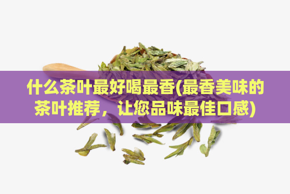 什么茶叶最好喝最香(最香美味的茶叶推荐,让您品味最佳口感)