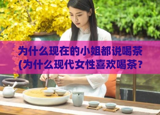 为什么现在的小姐都说喝茶(为什么现代女性喜欢喝茶？)