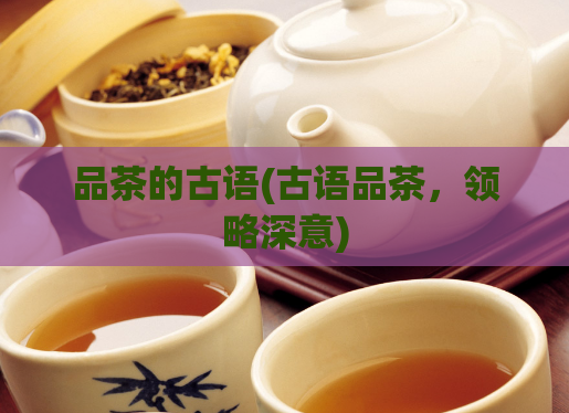 品茶的古语(古语品茶，领略深意)