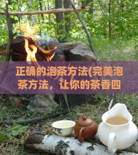 正确的泡茶方法(完美泡茶方法，让你的茶香四溢)