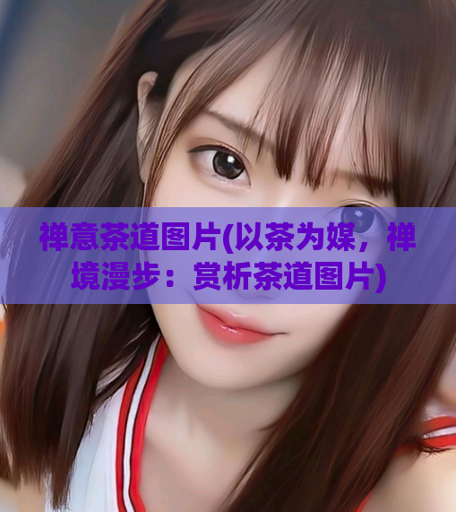 禅意茶道图片(以茶为媒，禅境漫步：赏析茶道图片)