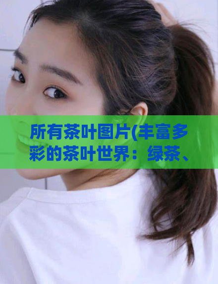 所有茶叶图片(丰富多彩的茶叶世界：绿茶、红茶、乌龙茶、白茶应有尽有)