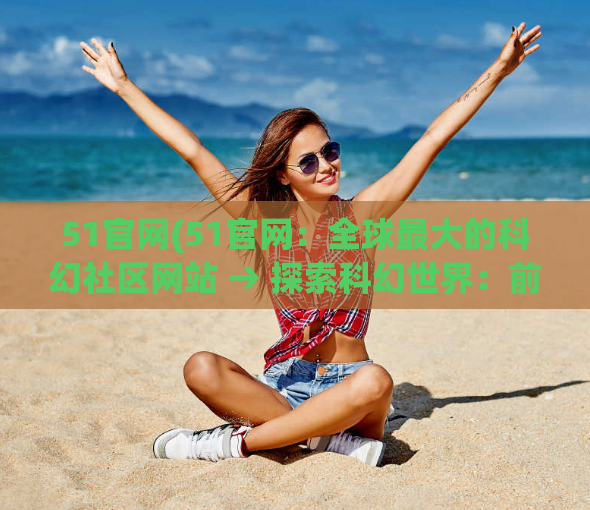 51官网(51官网:全球最大的科幻社区网站 → 探索科幻世界:前往51官网)