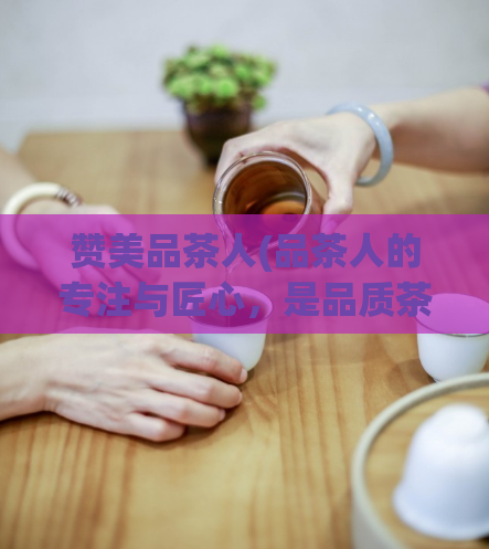 赞美品茶人(品茶人的专注与匠心,是品质茶叶的不断传承)