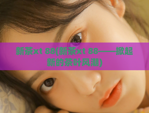 新茶xt 88(新茶xt 88——掀起新的茶叶风潮)