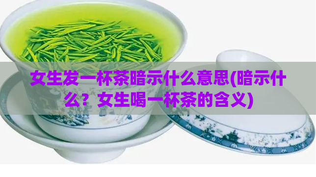 女生发一杯茶暗示什么意思(暗示什么？女生喝一杯茶的含义)