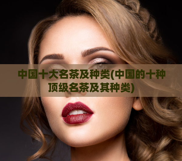 中国十大名茶及种类(中国的十种顶级名茶及其种类)