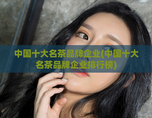 中国十大名茶品牌企业(中国十大名茶品牌企业排行榜)